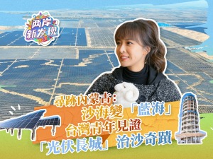 【兩岸新發現】尋跡內蒙古：沙海變“藍海” 台灣青年見證“光伏長城”治沙奇跡
