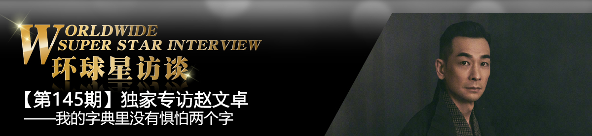 【第145期】環球星訪談·趙文卓：我的字典裏沒有懼怕兩個字_fororder_環球星訪談專題banner_趙文卓