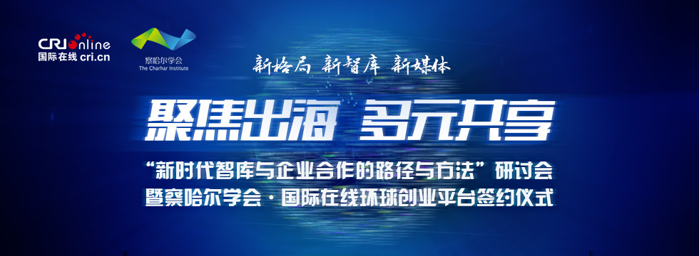 “新時代智庫與企業合作的路徑與方法”研討會暨察哈爾學會•國際在線環球創業平臺簽約儀式_fororder_新時代智庫與企業合作的路徑與方法-banner 980x360