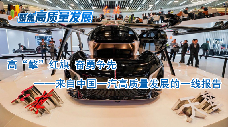 聚焦高品質發展|高“擎”紅旗 奮勇爭先——來自中國一汽高品質發展的一線報告