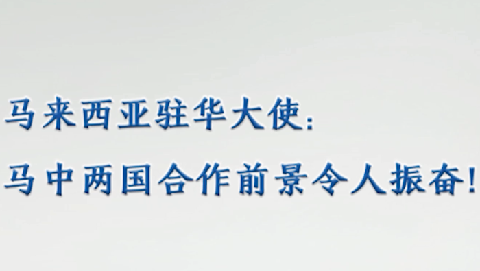 【國際微訪談】馬來西亞駐華大使：馬中兩國合作前景令人振奮