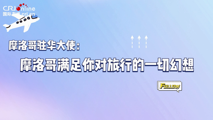 【國際微訪談】摩洛哥駐華大使：摩洛哥滿足你對旅行的一切幻想_fororder_微信截圖_20240612134217