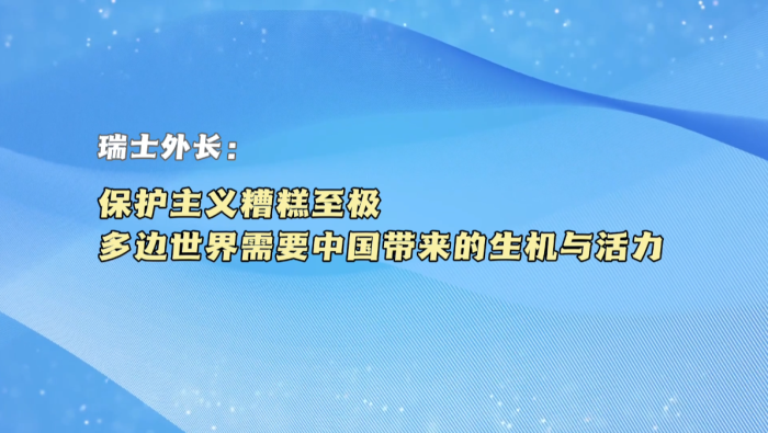 【國際微訪談】瑞士外長：保護主義糟糕至極 多邊世界需要中國帶來的生機與活力