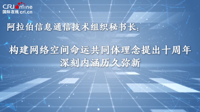 【1分鐘快問大咖】阿拉伯信息通信技術組織秘書長：構建網絡空間命運共同體理念提出十週年 深刻內涵歷久彌新