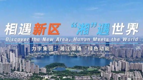 相遇新區 “湘”遇世界丨力宇集團：湘江潮涌“綠色動能”