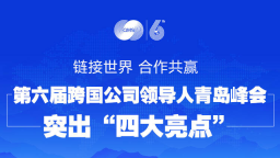 政能量｜連結世界、合作共贏！第六屆跨國公司領導人青島峰會突出“四大亮點”