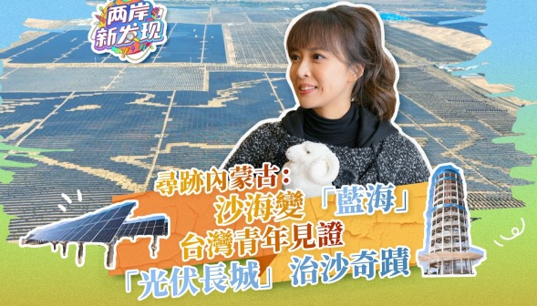 【兩岸新發現】尋跡內蒙古：沙海變“藍海” 台灣青年見證“光伏長城”治沙奇跡