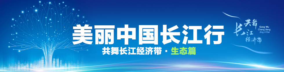 共舞長江經濟帶——探訪長江經濟帶區域協同生態發展之路_fororder_美麗中國長江行——共舞長江經濟帶·生態篇