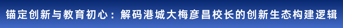 錨定創新與教育初心：解碼港城大梅彥昌校長的創新生態構建邏輯_fororder_96b249241b39a93edbdc9f9c9ac518e8